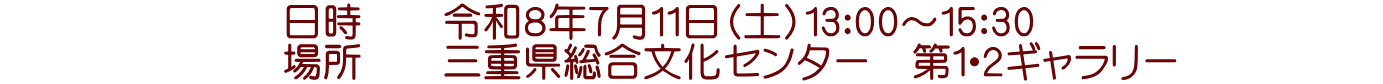 日時 令和8年7月11日(土)13:00〜15:30 場所 三重県総合文化センター 第1・2ギャラリー